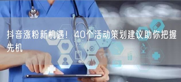 抖音涨粉新机遇！40个活动策划建议助你把握先机