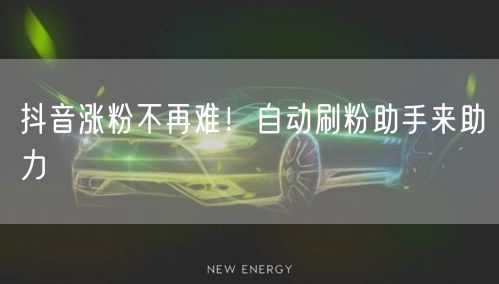 抖音涨粉不再难！自动刷粉助手来助力