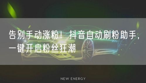 告别手动涨粉！抖音自动刷粉助手，一键开启粉丝狂潮