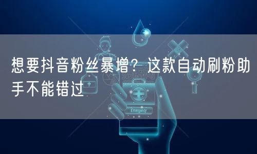 想要抖音粉丝暴增？这款自动刷粉助手不能错过