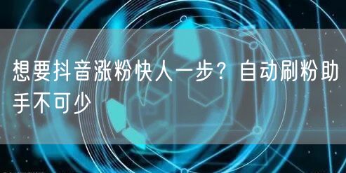想要抖音涨粉快人一步？自动刷粉助手不可少