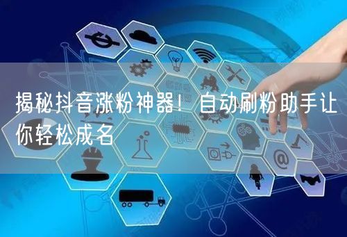 揭秘抖音涨粉神器！自动刷粉助手让你轻松成名