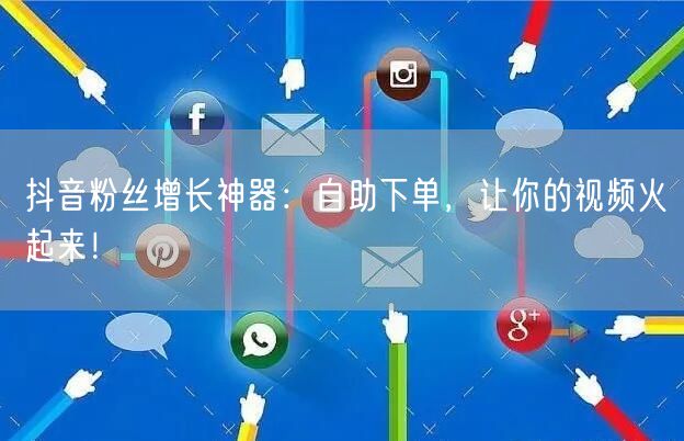 抖音粉丝增长神器：自助下单，让你的视频火起来！