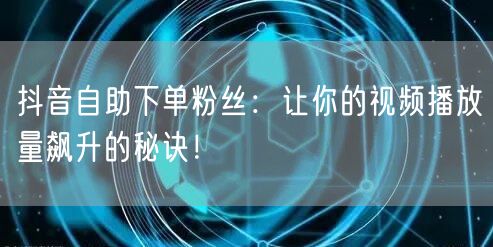 抖音自助下单粉丝：让你的视频播放量飙升的秘诀！