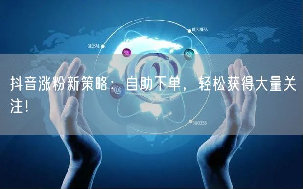 抖音涨粉新策略：自助下单，轻松获得大量关注！