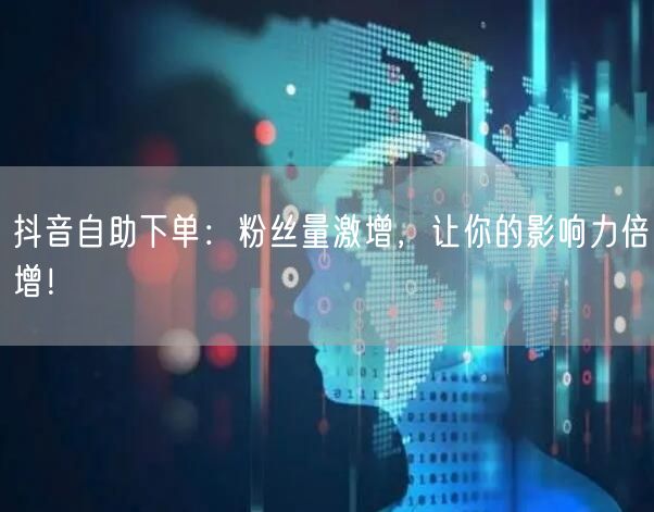 抖音自助下单：粉丝量激增，让你的影响力倍增！
