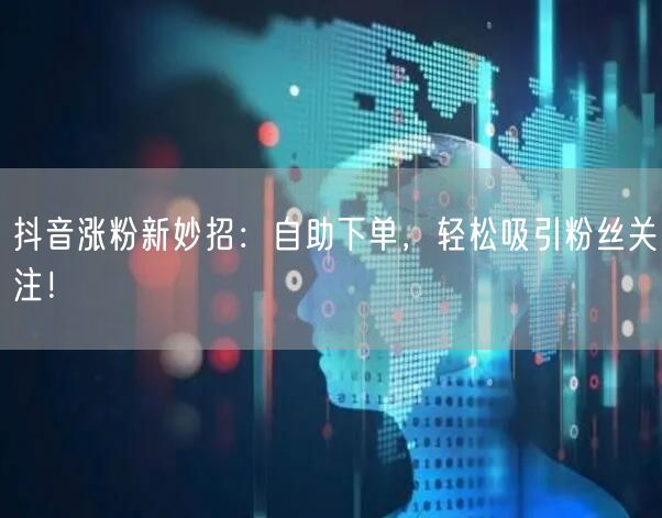 抖音涨粉新妙招：自助下单，轻松吸引粉丝关注！