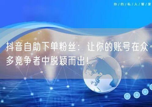 抖音自助下单粉丝：让你的账号在众多竞争者中脱颖而出！