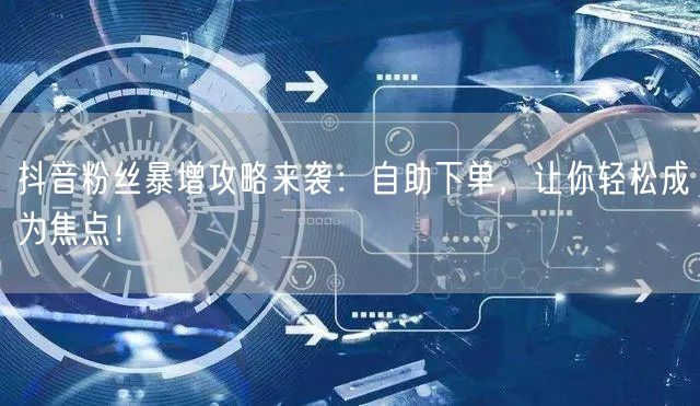 抖音粉丝暴增攻略来袭：自助下单，让你轻松成为焦点！