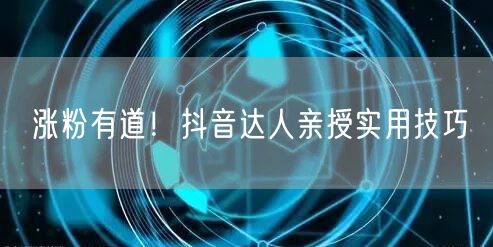 涨粉有道！抖音达人亲授实用技巧
