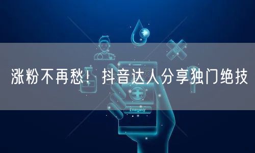 涨粉不再愁！抖音达人分享独门绝技