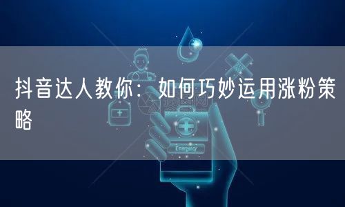 抖音达人教你：如何巧妙运用涨粉策略