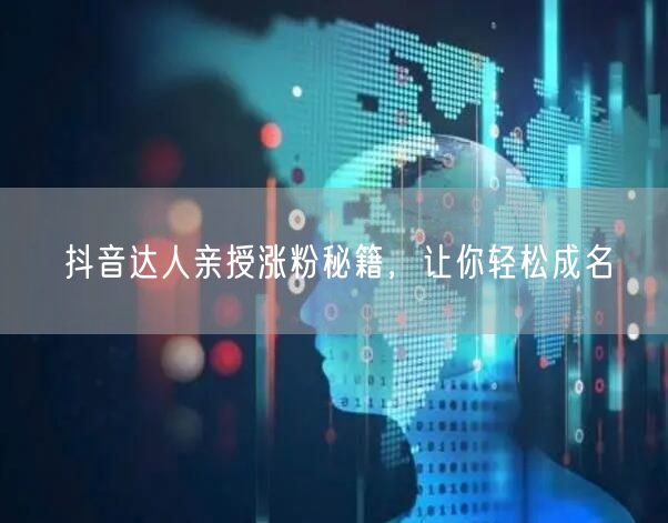 抖音达人亲授涨粉秘籍，让你轻松成名