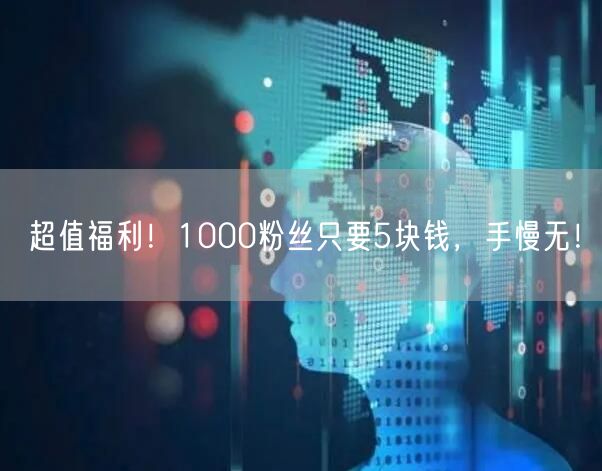 超值福利！1000粉丝只要5块钱，手慢无！
