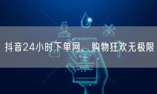 抖音24小时下单网，购物狂欢无极限