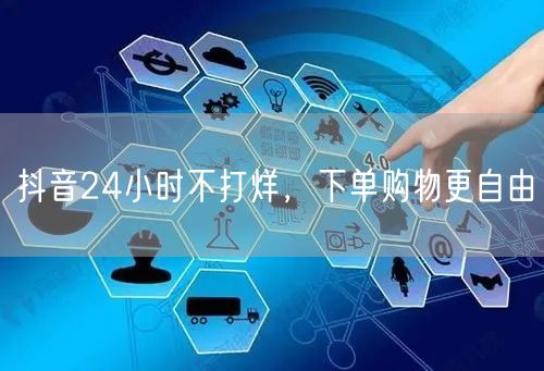 抖音24小时不打烊，下单购物更自由
