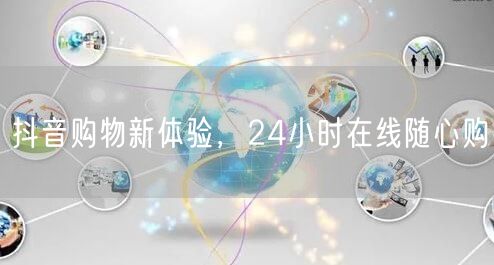 抖音购物新体验，24小时在线随心购