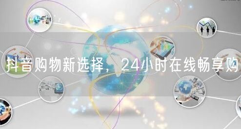 抖音购物新选择，24小时在线畅享购