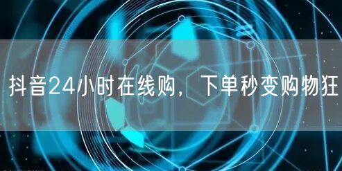 抖音24小时在线购，下单秒变购物狂
