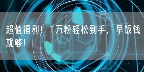 超值福利！1万粉轻松到手，早饭钱就够！