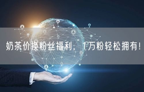奶茶价换粉丝福利，1万粉轻松拥有！