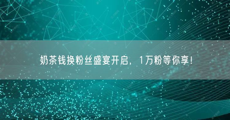 奶茶钱换粉丝盛宴开启，1万粉等你享！