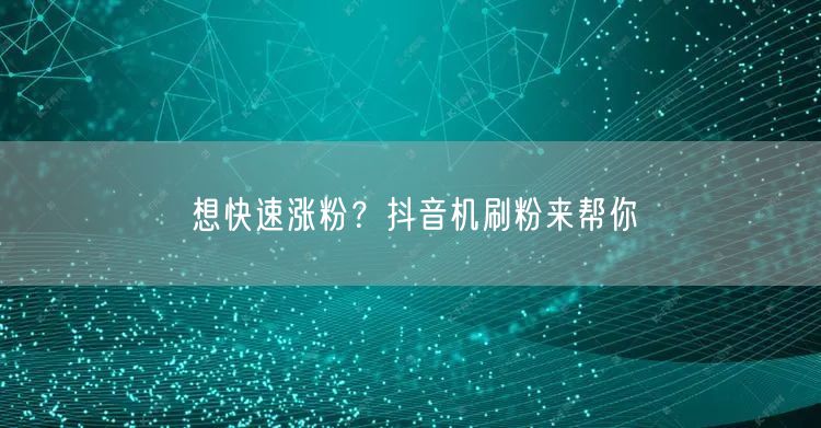 想快速涨粉？抖音机刷粉来帮你