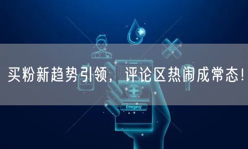 买粉新趋势引领，评论区热闹成常态！