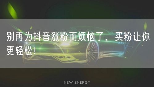 别再为抖音涨粉而烦恼了，买粉让你更轻松！