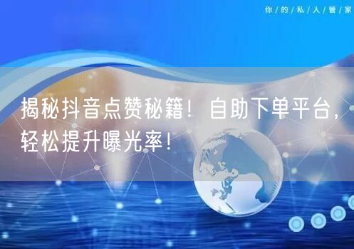 揭秘抖音点赞秘籍！自助下单平台，轻松提升曝光率！