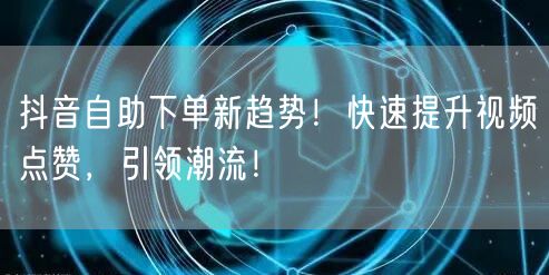 抖音自助下单新趋势！快速提升视频点赞，引领潮流！