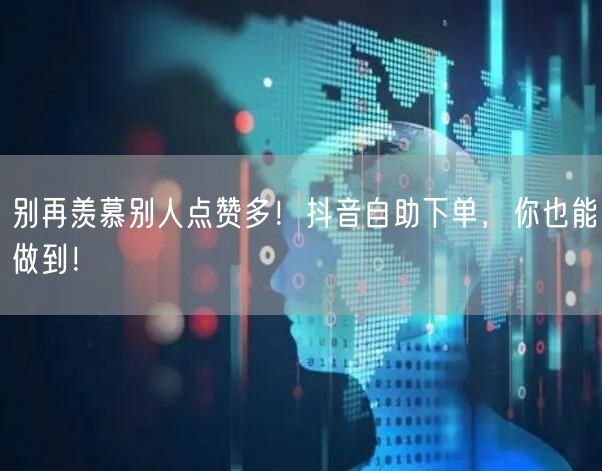 别再羡慕别人点赞多！抖音自助下单，你也能做到！