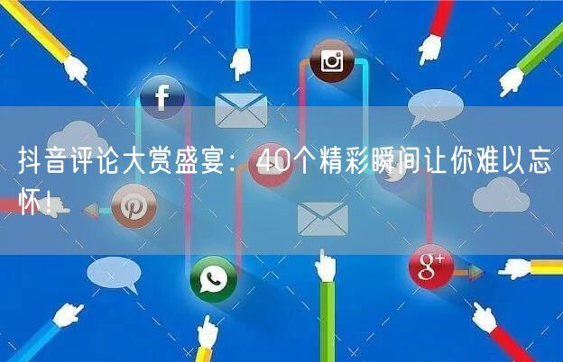 抖音评论大赏盛宴：40个精彩瞬间让你难以忘怀！