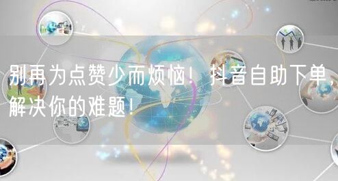 别再为点赞少而烦恼！抖音自助下单，解决你的难题！