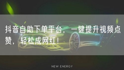 抖音自助下单平台，一键提升视频点赞，轻松成网红！