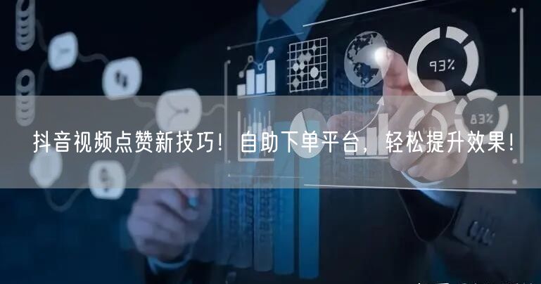 抖音视频点赞新技巧！自助下单平台，轻松提升效果！