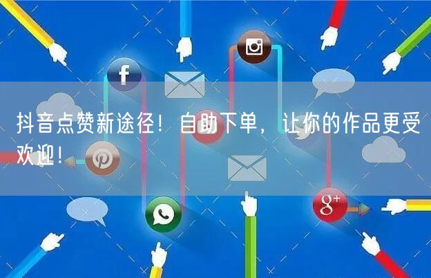 抖音点赞新途径！自助下单，让你的作品更受欢迎！