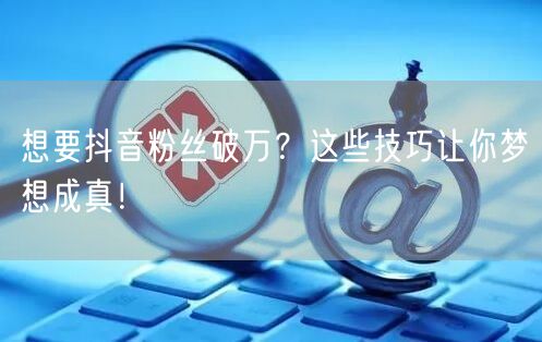 想要抖音粉丝破万？这些技巧让你梦想成真！