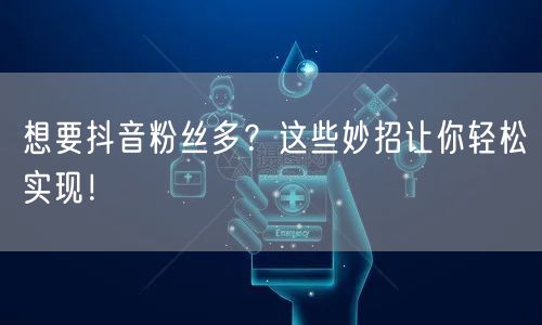 想要抖音粉丝多？这些妙招让你轻松实现！
