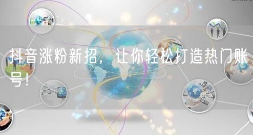 抖音涨粉新招，让你轻松打造热门账号！