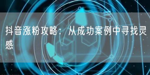 抖音涨粉攻略：从成功案例中寻找灵感