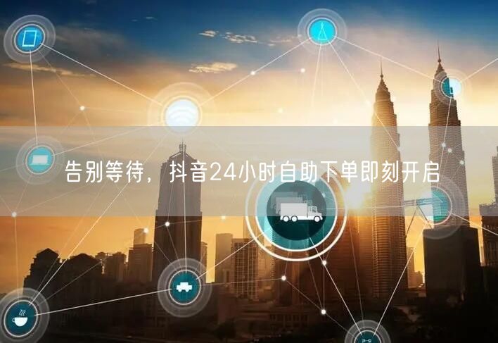 告别等待，抖音24小时自助下单即刻开启