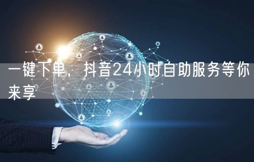 一键下单，抖音24小时自助服务等你来享