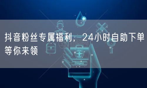 抖音粉丝专属福利，24小时自助下单等你来领