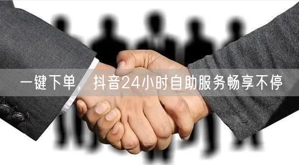 一键下单，抖音24小时自助服务畅享不停