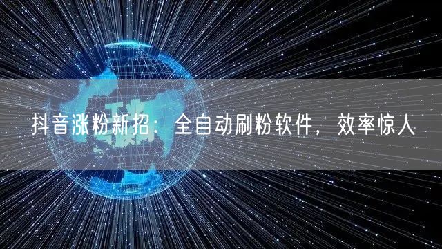抖音涨粉新招：全自动刷粉软件，效率惊人
