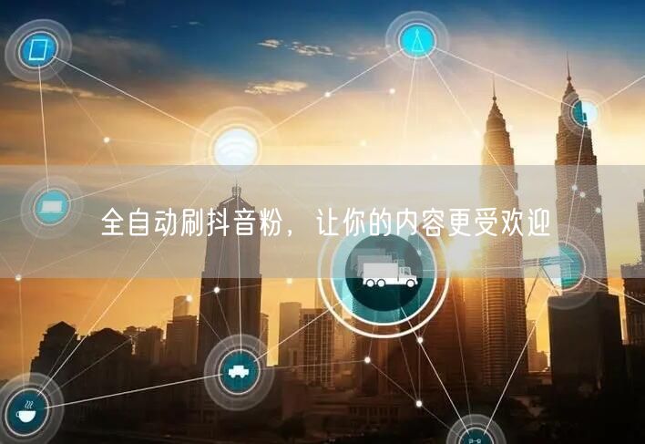全自动刷抖音粉，让你的内容更受欢迎