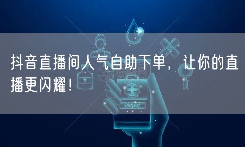 抖音直播间人气自助下单，让你的直播更闪耀！