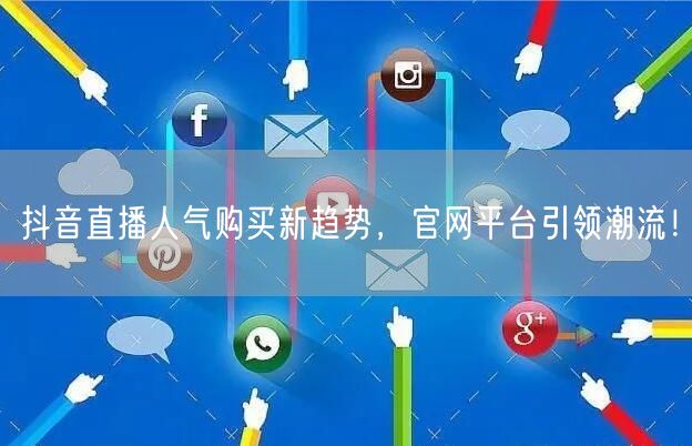 抖音直播人气购买新趋势，官网平台引领潮流！