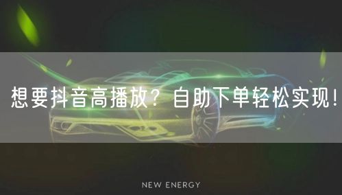 想要抖音高播放？自助下单轻松实现！